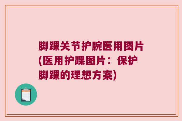 脚踝关节护腕医用图片(医用护踝图片：保护脚踝的理想方案)