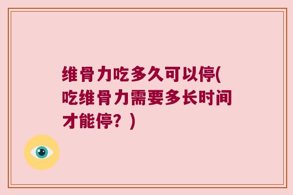 维骨力吃多久可以停(吃维骨力需要多长时间才能停?) 维骨力吃多久可以停(吃维骨力需要多长时间才能停?)