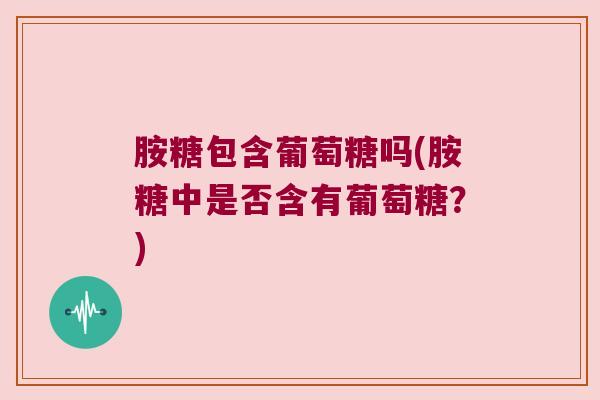胺糖包含葡萄糖吗(胺糖中是否含有葡萄糖?) 胺糖包含葡萄糖吗(胺糖中是否含有葡萄糖?)