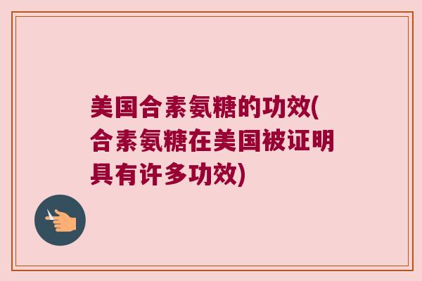 美国合素氨糖的功效(合素氨糖在美国被证明具有许多功效) 美国合素氨糖的功效(合素氨糖在美国被证明具有许多功效)