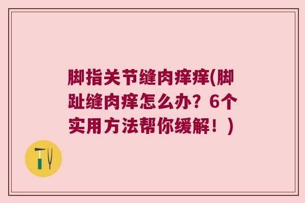脚指关节缝肉痒痒(脚趾缝肉痒怎么办?6个实用方法帮你缓解!) 脚指关节缝肉痒痒(脚趾缝肉痒怎么办?6个实用方法帮你缓解!)