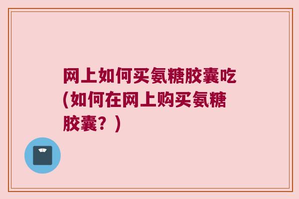 网上如何买氨糖胶囊吃(如何在网上购买氨糖胶囊?) 网上如何买氨糖胶囊吃(如何在网上购买氨糖胶囊?)