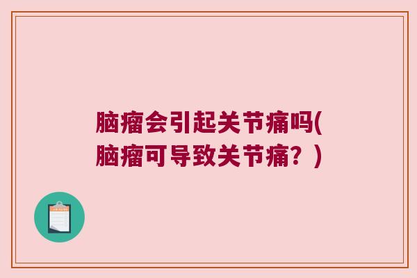 脑瘤会引起关节痛吗(脑瘤可导致关节痛?) 脑瘤会引起关节痛吗(脑瘤可导致关节痛?)