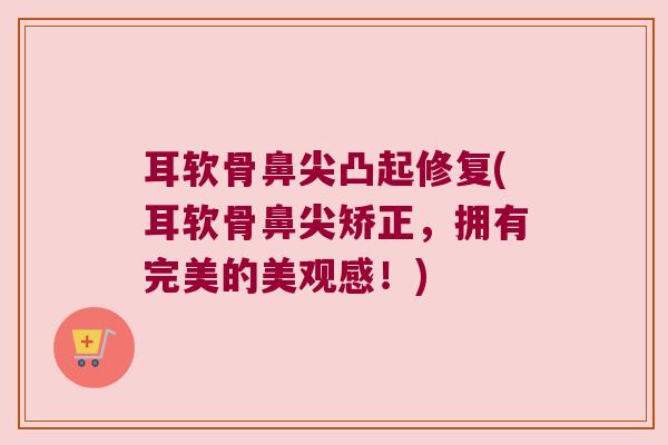 耳软骨鼻尖凸起修复(耳软骨鼻尖矫正，拥有完美的美观感！)
