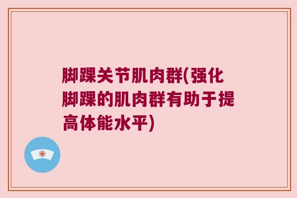 脚踝关节肌肉群(强化脚踝的肌肉群有助于提高体能水平)