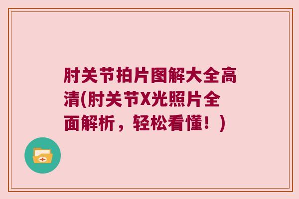 肘关节拍片图解大全高清(肘关节X光照片全面解析,轻松看懂!) 肘关节拍片图解大全高清(肘关节X光照片全面解析,轻松看懂!)