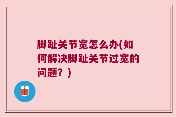 脚趾关节宽怎么办(如何解决脚趾关节过宽的问题？)