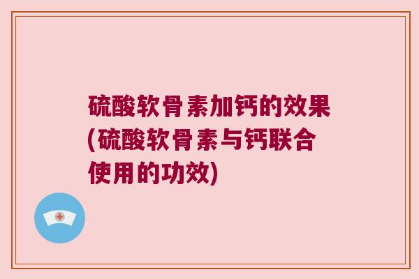 硫酸软骨素加钙的效果(硫酸软骨素与钙联合使用的功效) 硫酸软骨素加钙的效果(硫酸软骨素与钙联合使用的功效)