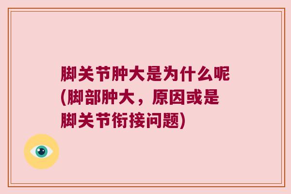 脚关节肿大是为什么呢(脚部肿大，原因或是脚关节衔接问题)