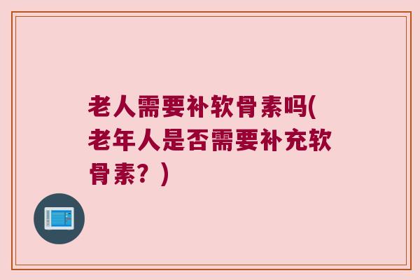 老人需要补软骨素吗(老年人是否需要补充软骨素？)
