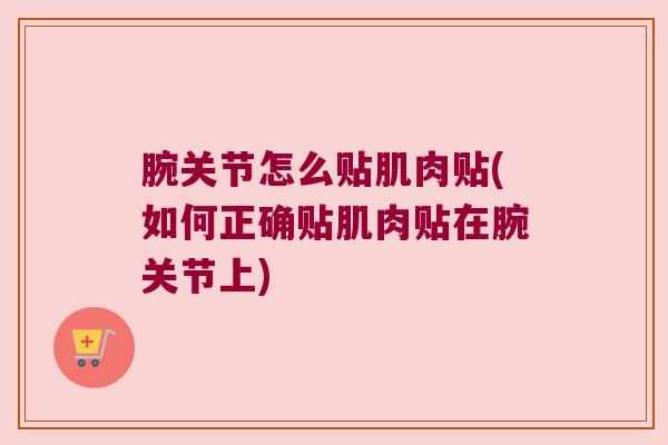 腕关节怎么贴肌肉贴(如何正确贴肌肉贴在腕关节上) 腕关节怎么贴肌肉贴(如何正确贴肌肉贴在腕关节上)