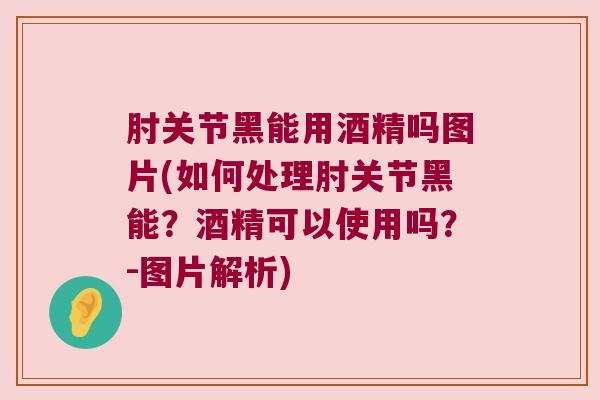 肘关节黑能用酒精吗图片(如何处理肘关节黑能?酒精可以使用吗?-图片解析) 肘关节黑能用酒精吗图片(如何处理肘关节黑能?酒精可以使用吗?-图片解析)