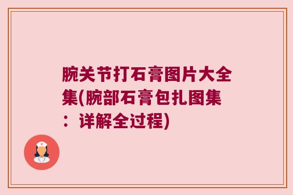 腕关节打石膏图片大全集(腕部石膏包扎图集:详解全过程) 腕关节打石膏图片大全集(腕部石膏包扎图集:详解全过程)