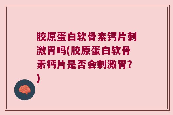 胶原蛋白软骨素钙片刺激胃吗(胶原蛋白软骨素钙片是否会刺激胃？)