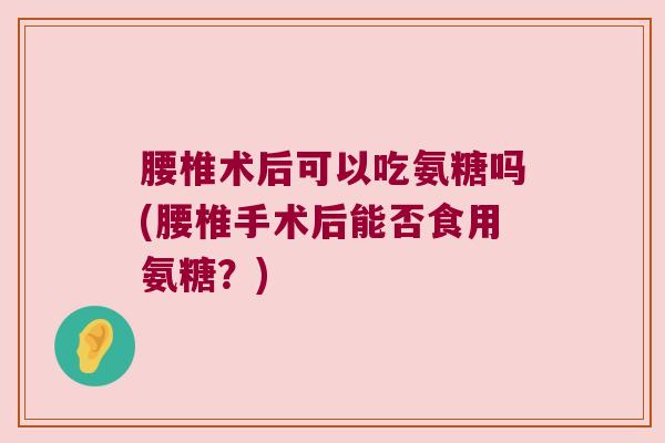 腰椎术后可以吃氨糖吗(腰椎手术后能否食用氨糖?) 腰椎术后可以吃氨糖吗(腰椎手术后能否食用氨糖?)