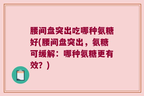腰间盘突出吃哪种氨糖好(腰间盘突出，氨糖可缓解：哪种氨糖更有效？)