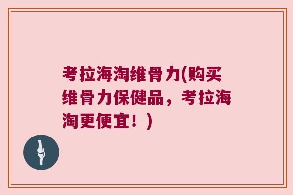 考拉海淘维骨力(购买维骨力保健品，考拉海淘更便宜！)