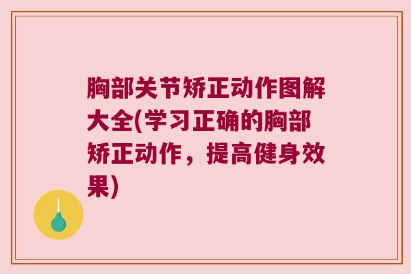 胸部关节矫正动作图解大全(学习正确的胸部矫正动作，提高健身效果)