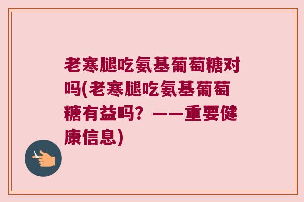 老寒腿吃氨基葡萄糖对吗(老寒腿吃氨基葡萄糖有益吗？——重要健康信息)