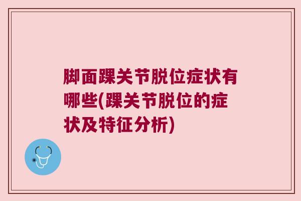 脚面踝关节脱位症状有哪些(踝关节脱位的症状及特征分析) 脚面踝关节脱位症状有哪些(踝关节脱位的症状及特征分析)