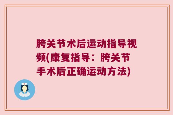 胯关节术后运动指导视频(康复指导：胯关节手术后正确运动方法)
