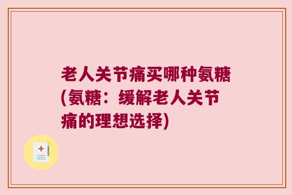 老人关节痛买哪种氨糖(氨糖:缓解老人关节痛的理想选择) 老人关节痛买哪种氨糖(氨糖:缓解老人关节痛的理想选择)