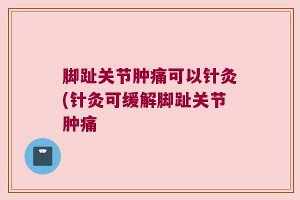 脚趾关节肿痛可以针灸(针灸可缓解脚趾关节肿痛 脚趾关节肿痛可以针灸(针灸可缓解脚趾关节肿痛
