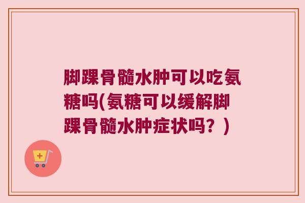 脚踝骨髓水肿可以吃氨糖吗(氨糖可以缓解脚踝骨髓水肿症状吗？)