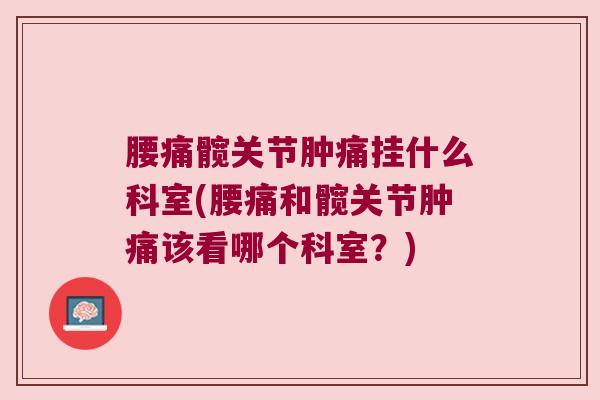 腰痛髋关节肿痛挂什么科室(腰痛和髋关节肿痛该看哪个科室？)