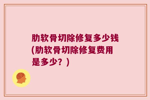 肋软骨切除修复多少钱(肋软骨切除修复费用是多少?) 肋软骨切除修复多少钱(肋软骨切除修复费用是多少?)