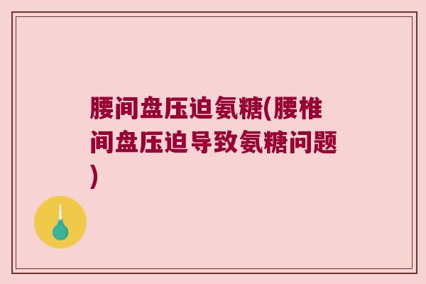 腰间盘压迫氨糖(腰椎间盘压迫导致氨糖问题) 腰间盘压迫氨糖(腰椎间盘压迫导致氨糖问题)