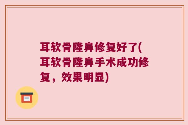 耳软骨隆鼻修复好了(耳软骨隆鼻手术成功修复,效果明显) 耳软骨隆鼻修复好了(耳软骨隆鼻手术成功修复,效果明显)