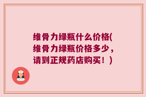 维骨力绿瓶什么价格(维骨力绿瓶价格多少,请到正规药店购买!) 维骨力绿瓶什么价格(维骨力绿瓶价格多少,请到正规药店购买!)