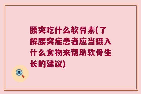 腰突吃什么软骨素(了解腰突症患者应当摄入什么食物来帮助软骨生长的建议)
