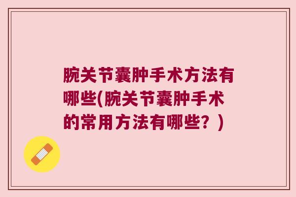 腕关节囊肿手术方法有哪些(腕关节囊肿手术的常用方法有哪些？)