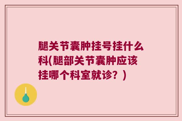 腿关节囊肿挂号挂什么科(腿部关节囊肿应该挂哪个科室就诊?) 腿关节囊肿挂号挂什么科(腿部关节囊肿应该挂哪个科室就诊?)