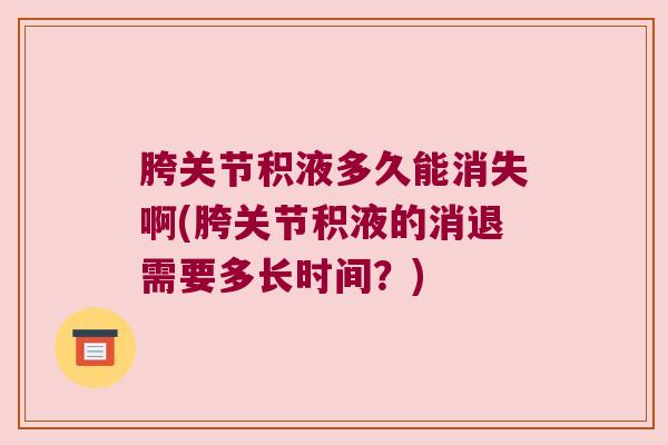 胯关节积液多久能消失啊(胯关节积液的消退需要多长时间?) 胯关节积液多久能消失啊(胯关节积液的消退需要多长时间?)