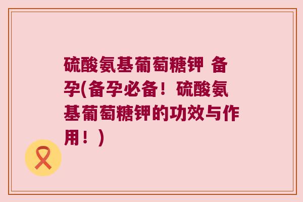 硫酸氨基葡萄糖钾 备孕(备孕必备!硫酸氨基葡萄糖钾的功效与作用!) 硫酸氨基葡萄糖钾 备孕(备孕必备!硫酸氨基葡萄糖钾的功效与作用!)