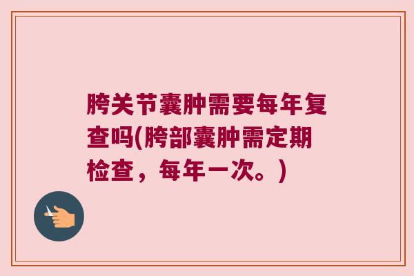 胯关节囊肿需要每年复查吗(胯部囊肿需定期检查,每年一次。) 胯关节囊肿需要每年复查吗(胯部囊肿需定期检查,每年一次。)