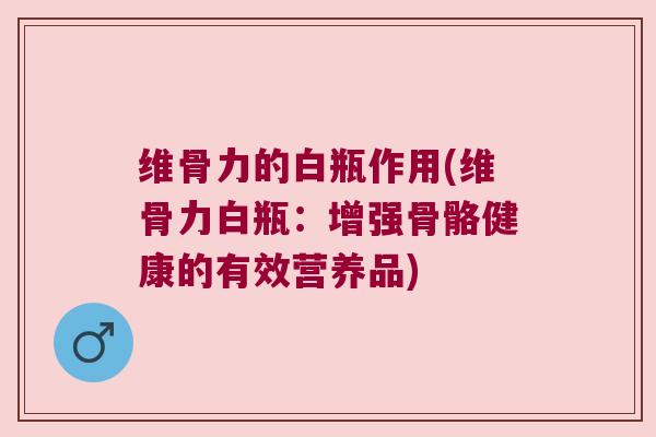 维骨力的白瓶作用(维骨力白瓶:增强骨骼健康的有效营养品) 维骨力的白瓶作用(维骨力白瓶:增强骨骼健康的有效营养品)