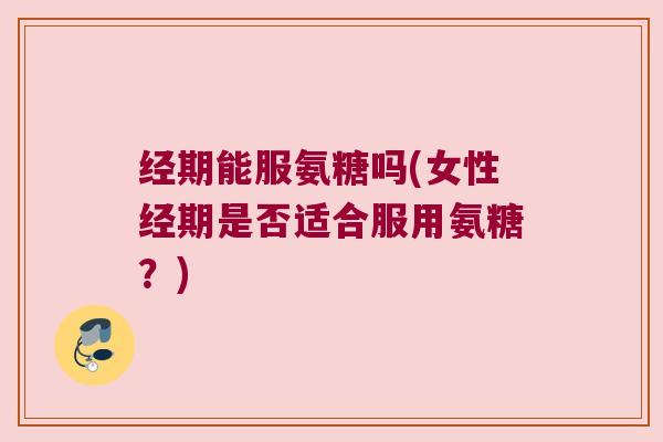 经期能服氨糖吗(女性经期是否适合服用氨糖?) 经期能服氨糖吗(女性经期是否适合服用氨糖?)