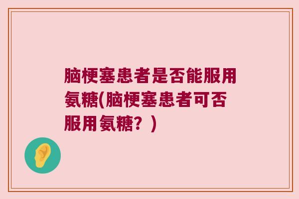 脑梗塞患者是否能服用氨糖(脑梗塞患者可否服用氨糖？)