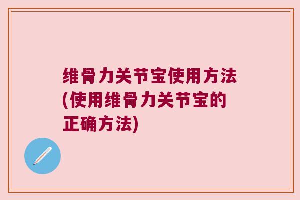 维骨力关节宝使用方法(使用维骨力关节宝的正确方法) 维骨力关节宝使用方法(使用维骨力关节宝的正确方法)