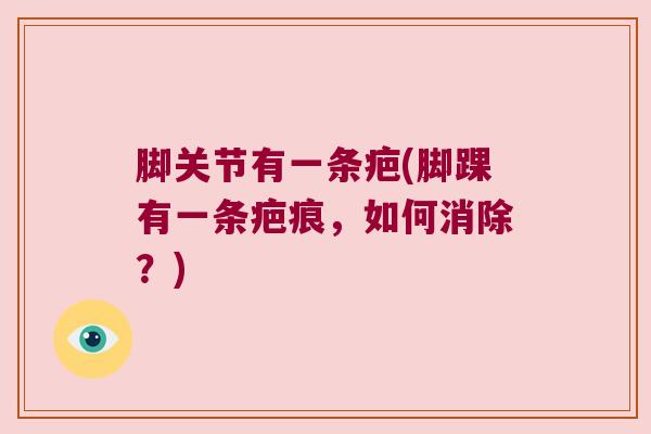 脚关节有一条疤(脚踝有一条疤痕,如何消除?) 脚关节有一条疤(脚踝有一条疤痕,如何消除?)