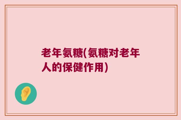 老年氨糖(氨糖对老年人的保健作用)