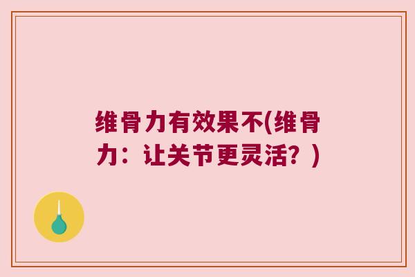 维骨力有效果不(维骨力：让关节更灵活？)