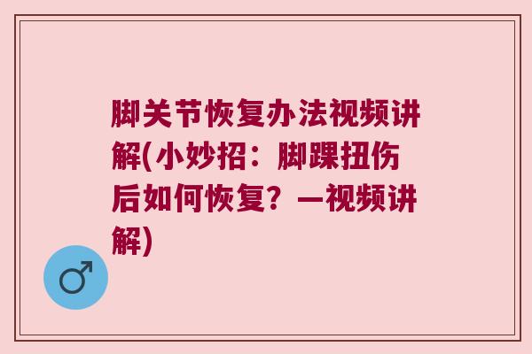 脚关节恢复办法视频讲解(小妙招：脚踝扭伤后如何恢复？—视频讲解)