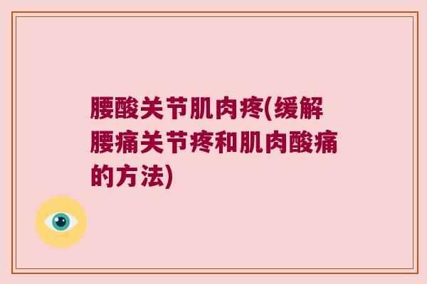 腰酸关节肌肉疼(缓解腰痛关节疼和肌肉酸痛的方法)