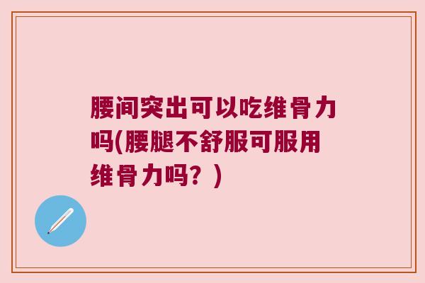 腰间突出可以吃维骨力吗(腰腿不舒服可服用维骨力吗?) 腰间突出可以吃维骨力吗(腰腿不舒服可服用维骨力吗?)