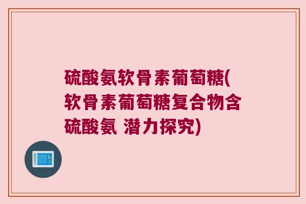 硫酸氨软骨素葡萄糖(软骨素葡萄糖复合物含硫酸氨 潜力探究) 硫酸氨软骨素葡萄糖(软骨素葡萄糖复合物含硫酸氨 潜力探究)